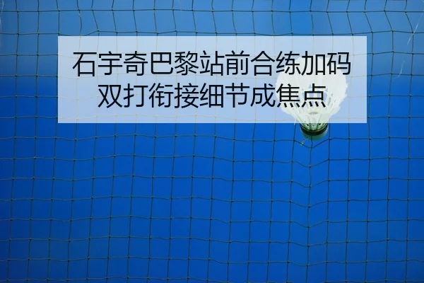 石宇奇巴黎站前合练加码 双打衔接细节成焦点